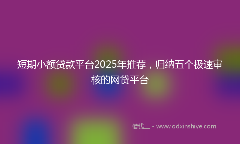 短期小额贷款平台2025年推荐，归纳五个极速审核的网贷平台