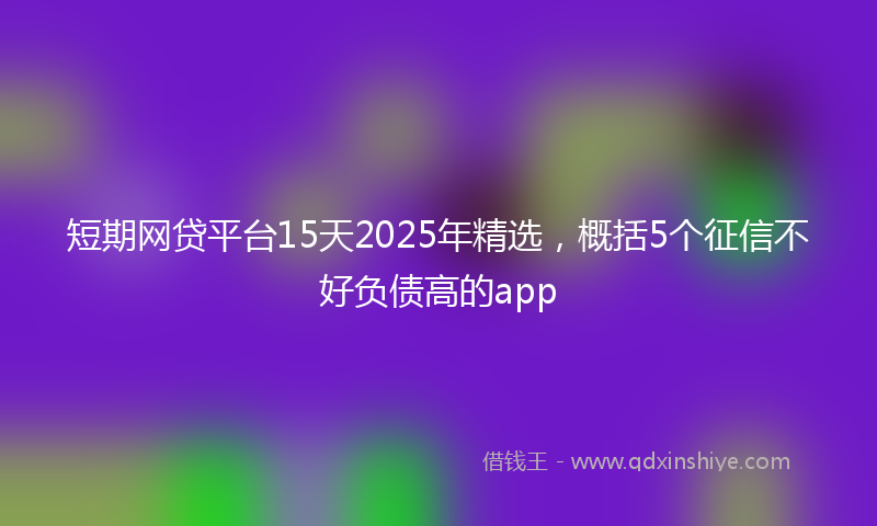 短期网贷平台15天2025年精选，概括5个征信不好负债高的app