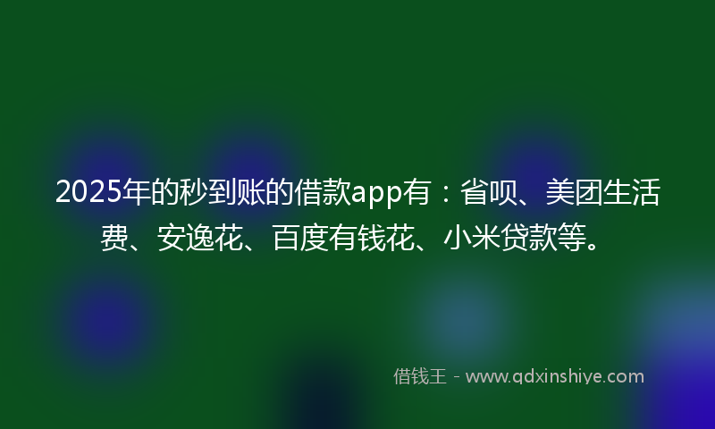 2025年的秒到账的借款app有：省呗、美团生活费、安逸花、百度有钱花、小米贷款等。