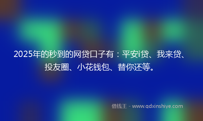 2025年的秒到的网贷口子有：平安i贷、我来贷、投友圈、小花钱包、替你还等。