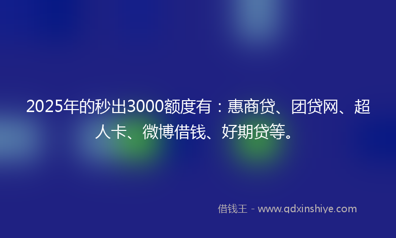 2025年的秒出3000额度有：惠商贷、团贷网、超人卡、微博借钱、好期贷等。