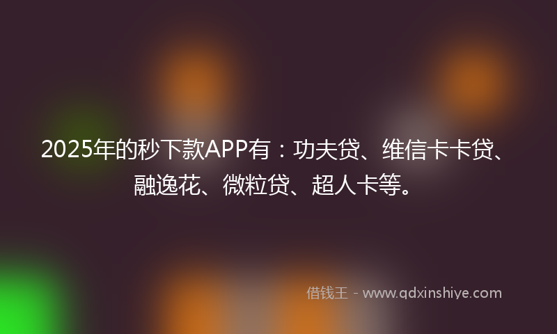 2025年的秒下款APP有：功夫贷、维信卡卡贷、融逸花、微粒贷、超人卡等。