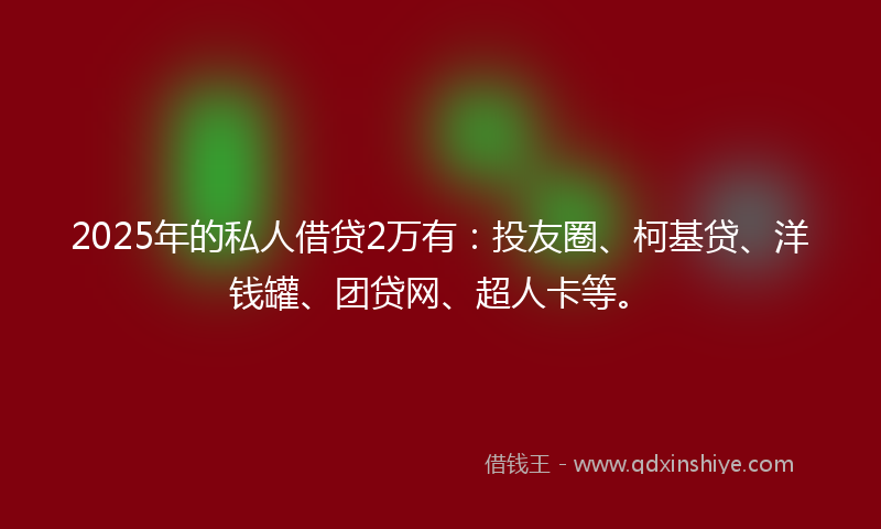 2025年的私人借贷2万有：投友圈、柯基贷、洋钱罐、团贷网、超人卡等。