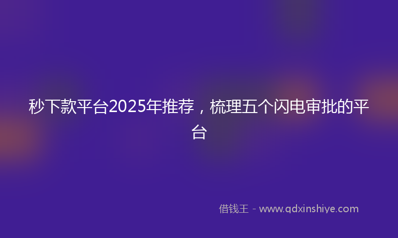 秒下款平台2025年推荐，梳理五个闪电审批的平台