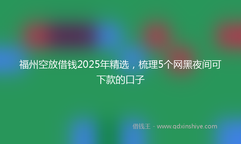 福州空放借钱2025年精选，梳理5个网黑夜间可下款的口子