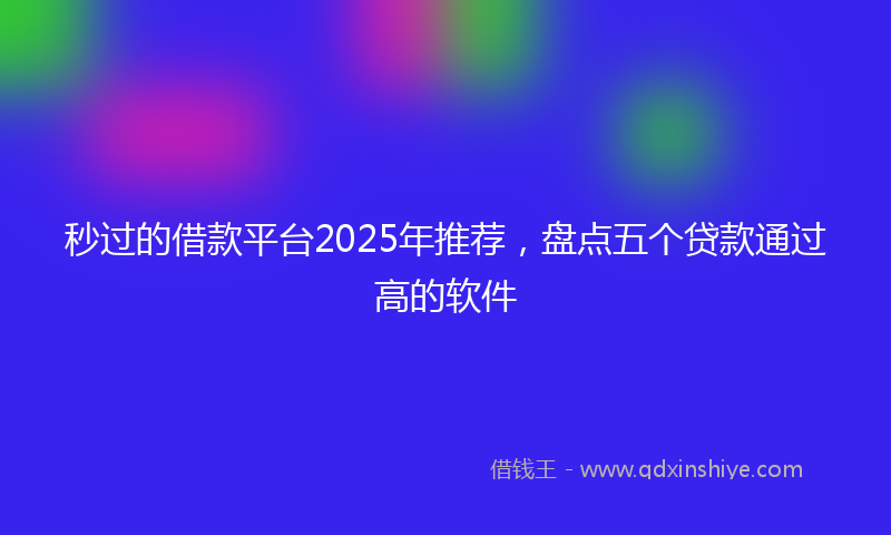 秒过的借款平台2025年推荐，盘点五个贷款通过高的软件