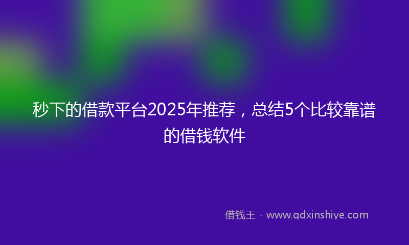 秒下的借款平台2025年推荐，总结5个比较靠谱的借钱软件