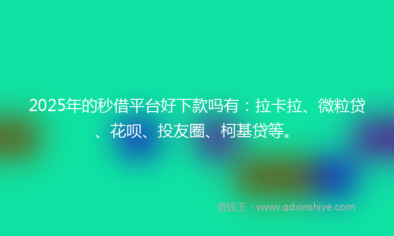 2025年的秒借平台好下款吗有：拉卡拉、微粒贷、花呗、投友圈、柯基贷等。