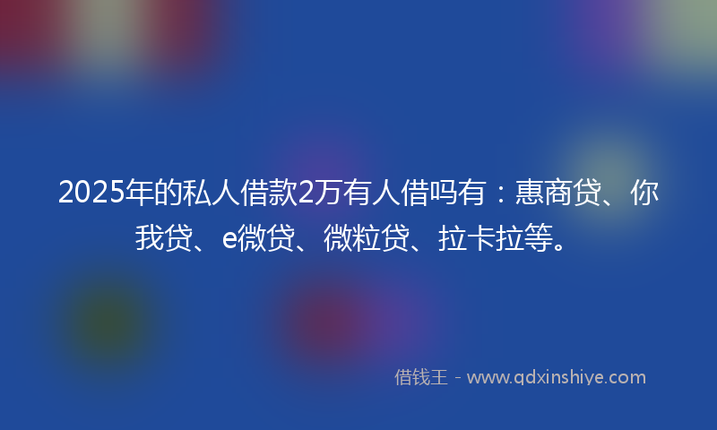 2025年的私人借款2万有人借吗有：惠商贷、你我贷、e微贷、微粒贷、拉卡拉等。