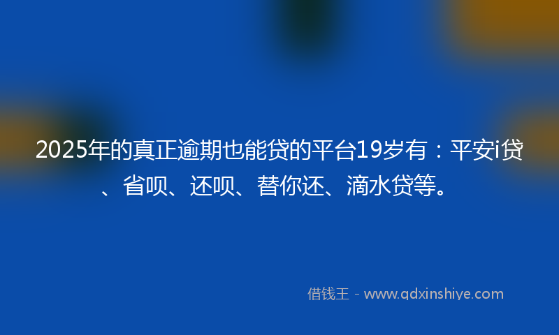 2025年的真正逾期也能贷的平台19岁有：平安i贷、省呗、还呗、替你还、滴水贷等。