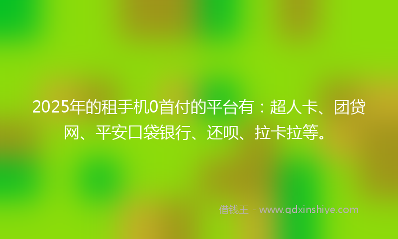 2025年的租手机0首付的平台有：超人卡、团贷网、平安口袋银行、还呗、拉卡拉等。