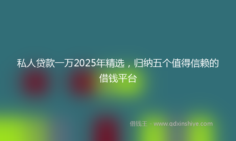 私人贷款一万2025年精选，归纳五个值得信赖的借钱平台