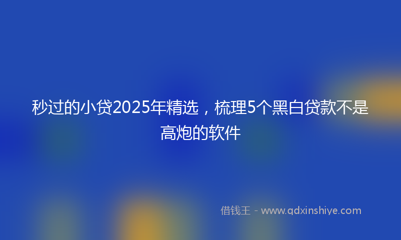 秒过的小贷2025年精选，梳理5个黑白贷款不是高炮的软件