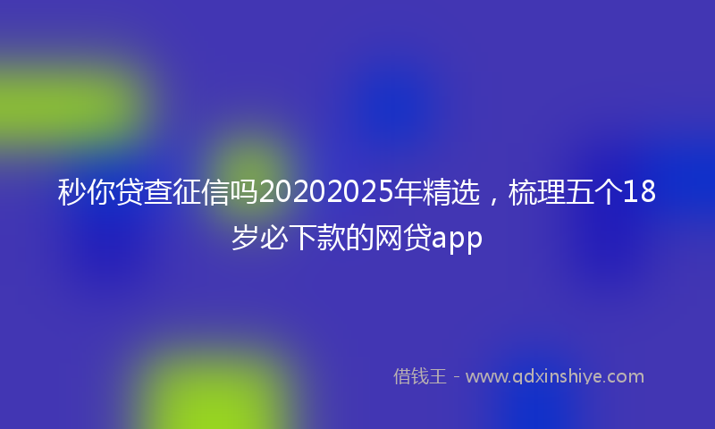 秒你贷查征信吗20202025年精选，梳理五个18岁必下款的网贷app