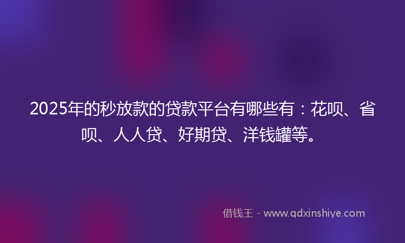 2025年的秒放款的贷款平台有哪些有：花呗、省呗、人人贷、好期贷、洋钱罐等。