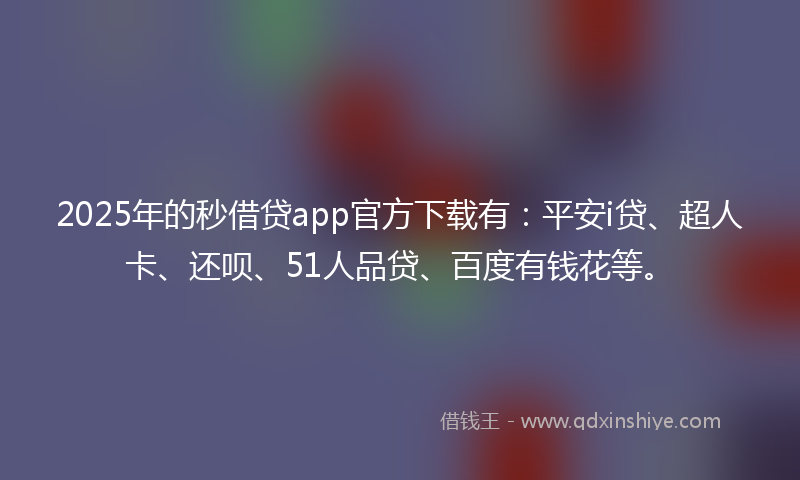 2025年的秒借贷app官方下载有：平安i贷、超人卡、还呗、51人品贷、百度有钱花等。