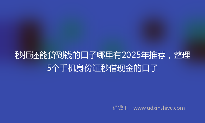 秒拒还能贷到钱的口子哪里有2025年推荐，整理5个手机身份证秒借现金的口子