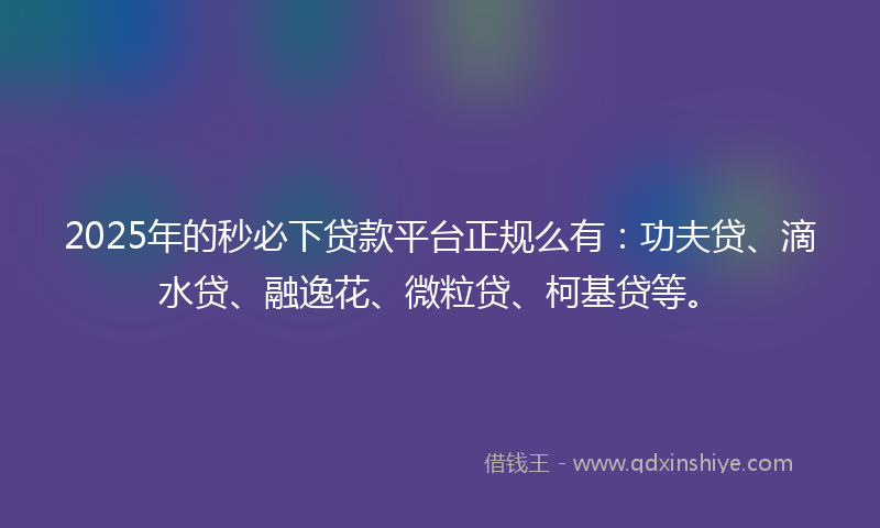 2025年的秒必下贷款平台正规么有：功夫贷、滴水贷、融逸花、微粒贷、柯基贷等。