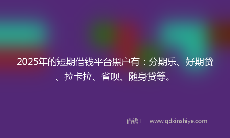 2025年的短期借钱平台黑户有：分期乐、好期贷、拉卡拉、省呗、随身贷等。