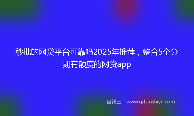 秒批的网贷平台可靠吗2025年推荐，整合5个分期有额度的网贷app
