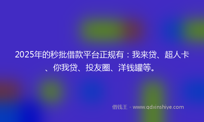 2025年的秒批借款平台正规有：我来贷、超人卡、你我贷、投友圈、洋钱罐等。
