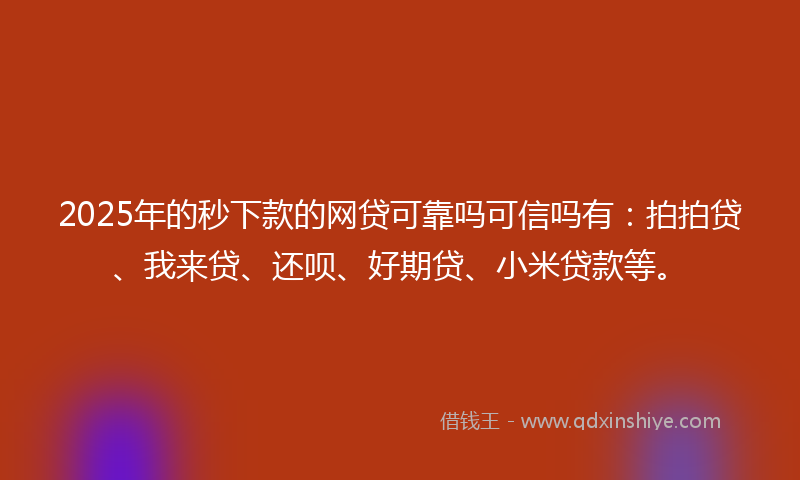 2025年的秒下款的网贷可靠吗可信吗有：拍拍贷、我来贷、还呗、好期贷、小米贷款等。