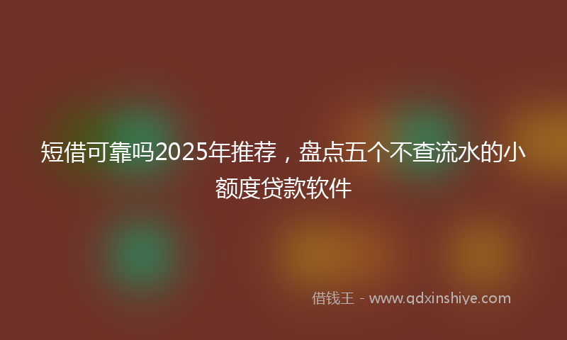 短借可靠吗2025年推荐，盘点五个不查流水的小额度贷款软件