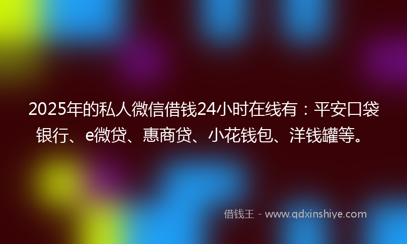 2025年的私人微信借钱24小时在线有：平安口袋银行、e微贷、惠商贷、小花钱包、洋钱罐等。