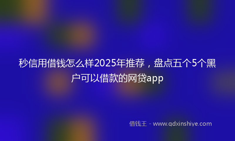 秒信用借钱怎么样2025年推荐，盘点五个5个黑户可以借款的网贷app
