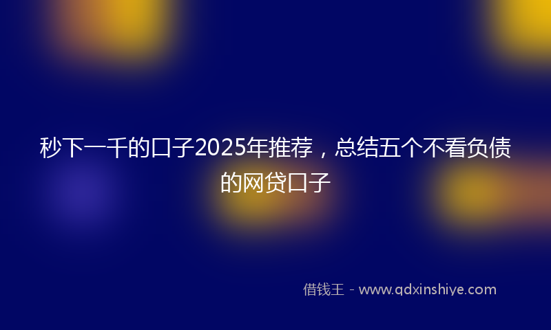 秒下一千的口子2025年推荐，总结五个不看负债的网贷口子