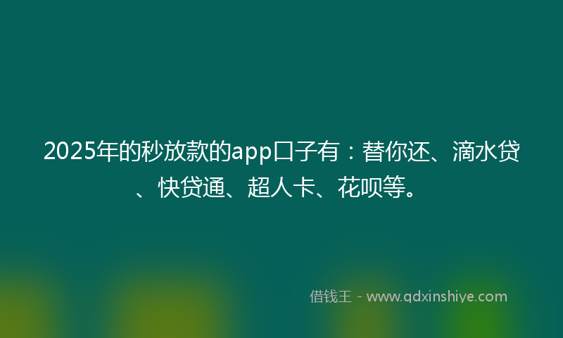 2025年的秒放款的app口子有：替你还、滴水贷、快贷通、超人卡、花呗等。