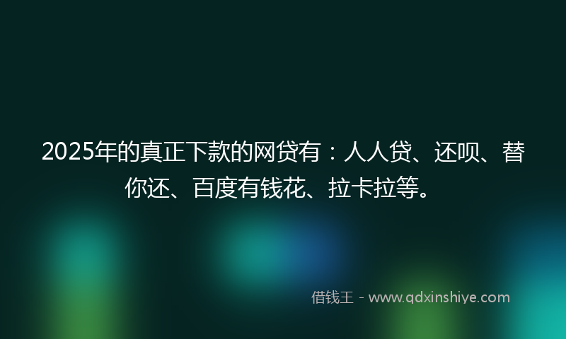 2025年的真正下款的网贷有：人人贷、还呗、替你还、百度有钱花、拉卡拉等。