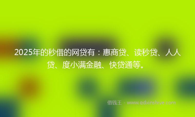 2025年的秒借的网贷有：惠商贷、读秒贷、人人贷、度小满金融、快贷通等。