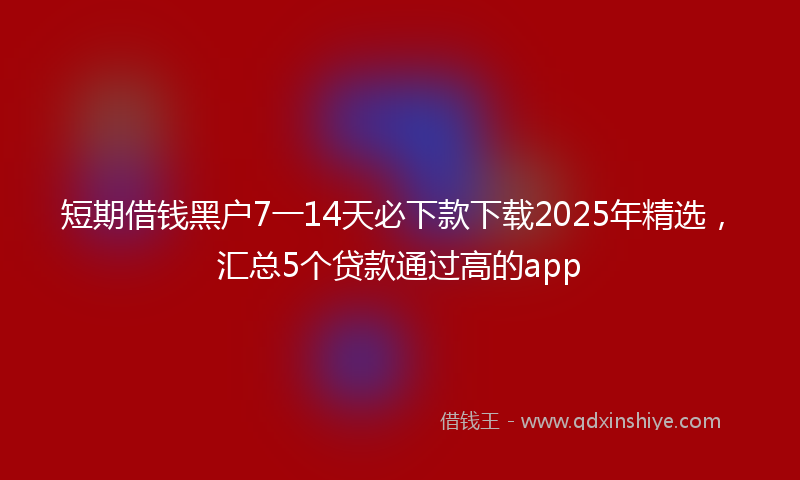 短期借钱黑户7一14天必下款下载2025年精选，汇总5个贷款通过高的app