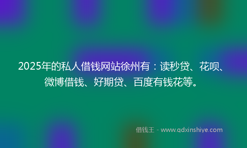 2025年的私人借钱网站徐州有：读秒贷、花呗、微博借钱、好期贷、百度有钱花等。