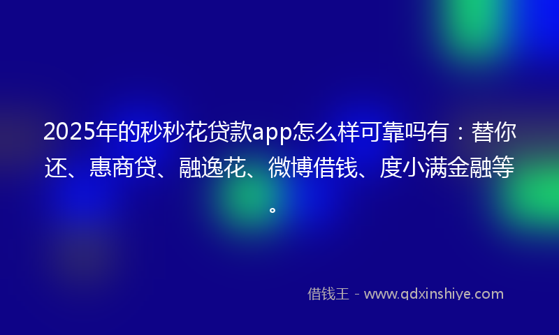 2025年的秒秒花贷款app怎么样可靠吗有：替你还、惠商贷、融逸花、微博借钱、度小满金融等。