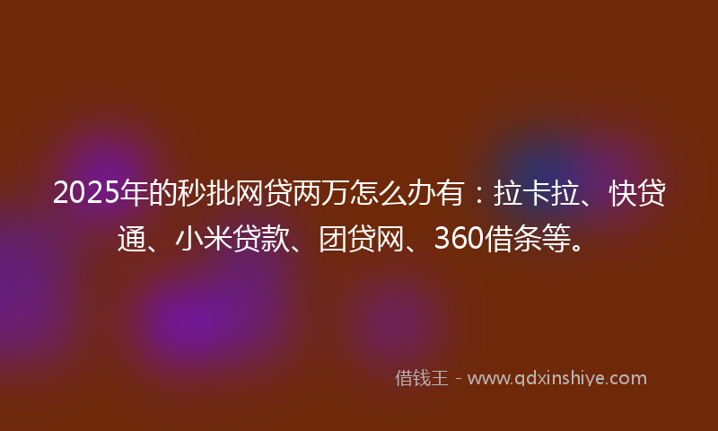2025年的秒批网贷两万怎么办有：拉卡拉、快贷通、小米贷款、团贷网、360借条等。