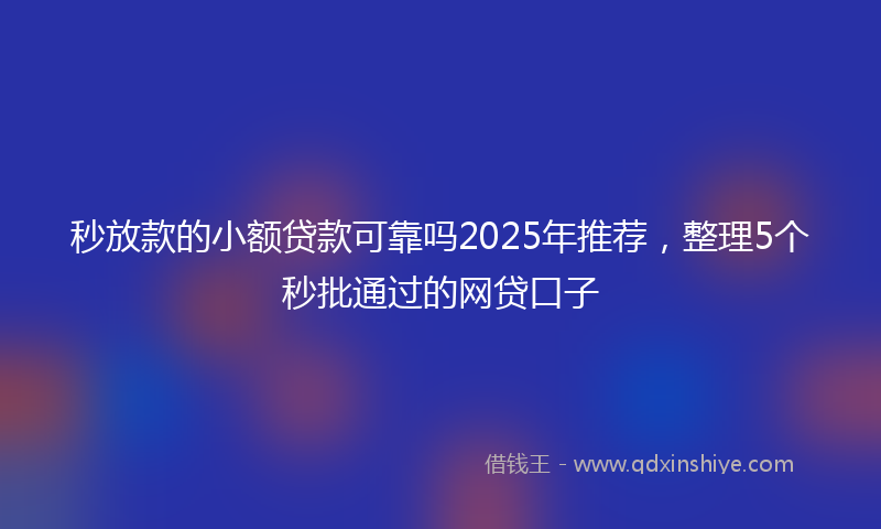 秒放款的小额贷款可靠吗2025年推荐，整理5个秒批通过的网贷口子