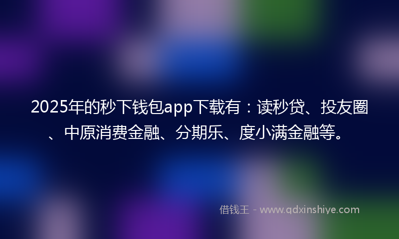 2025年的秒下钱包app下载有：读秒贷、投友圈、中原消费金融、分期乐、度小满金融等。