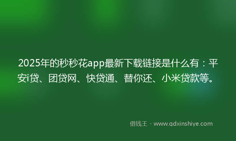 2025年的秒秒花app最新下载链接是什么有：平安i贷、团贷网、快贷通、替你还、小米贷款等。