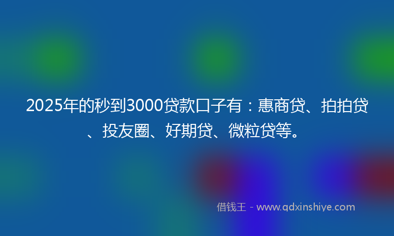 2025年的秒到3000贷款口子有：惠商贷、拍拍贷、投友圈、好期贷、微粒贷等。