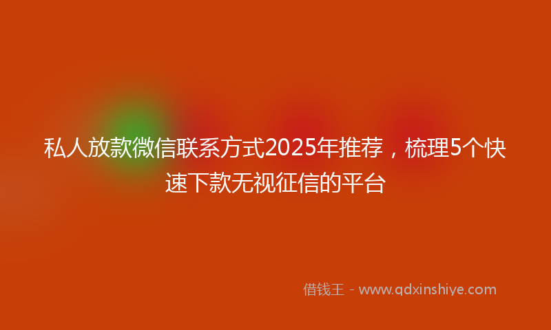 私人放款微信联系方式2025年推荐,梳理5个快速下款无视征信的平台