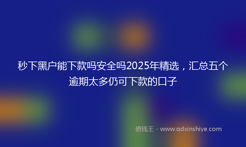 秒下黑户能下款吗安全吗2025年精选，汇总五个逾期太多仍可下款的口子