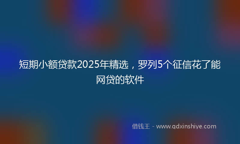 短期小额贷款2025年精选，罗列5个征信花了能网贷的软件