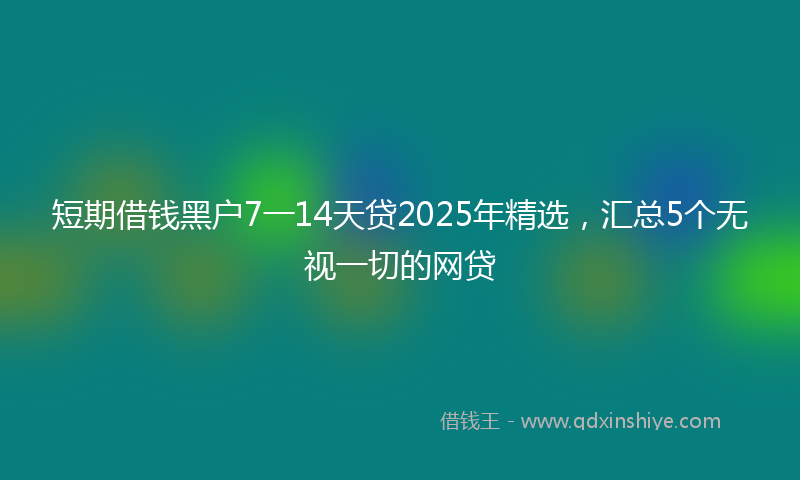 短期借钱黑户7一14天贷2025年精选,汇总5个无视一切的网贷