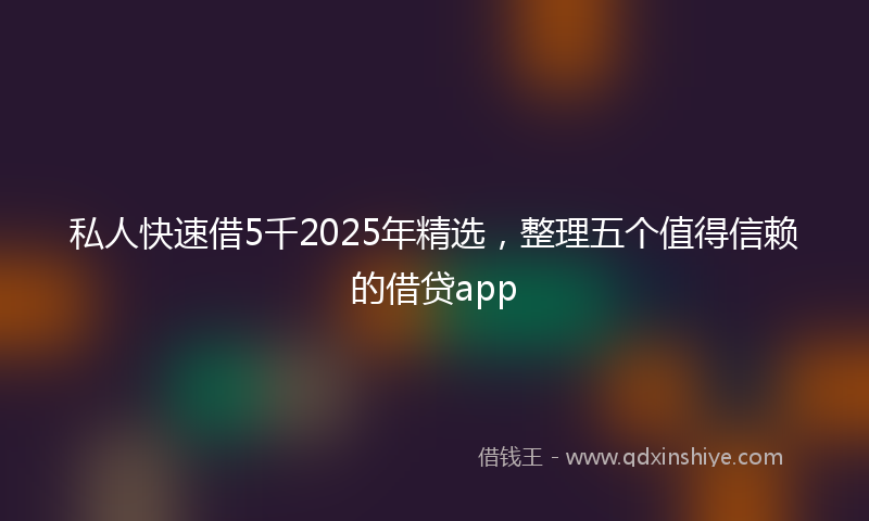私人快速借5千2025年精选，整理五个值得信赖的借贷app