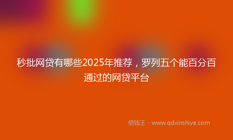 秒批网贷有哪些2025年推荐，罗列五个能百分百通过的网贷平台