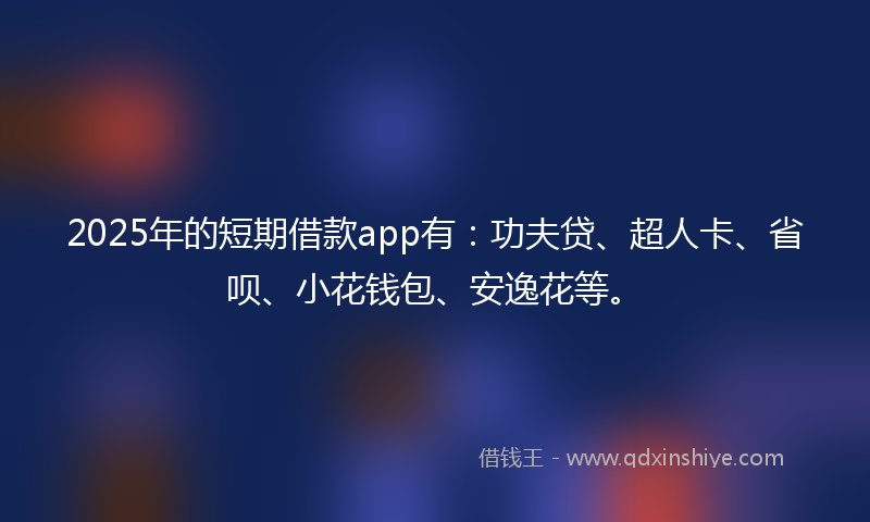 2025年的短期借款app有：功夫贷、超人卡、省呗、小花钱包、安逸花等。