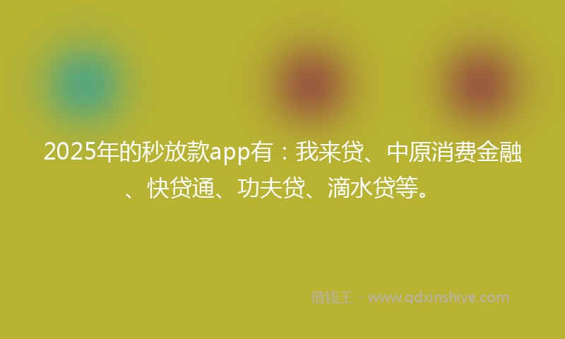 2025年的秒放款app有：我来贷、中原消费金融、快贷通、功夫贷、滴水贷等。