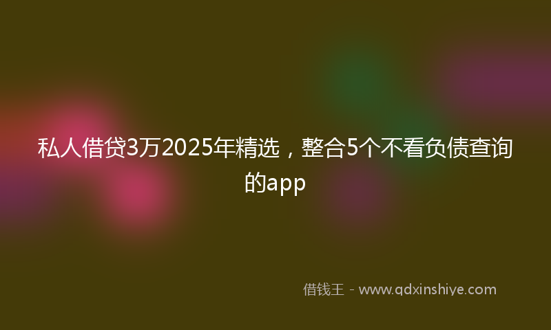 私人借贷3万2025年精选，整合5个不看负债查询的app